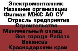 Электромонтажник › Название организации ­ Филиал МЖС АО СУ-155 › Отрасль предприятия ­ Строительство › Минимальный оклад ­ 35 000 - Все города Работа » Вакансии   . Краснодарский край,Кропоткин г.